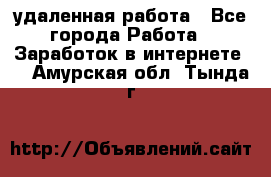 удаленная работа - Все города Работа » Заработок в интернете   . Амурская обл.,Тында г.